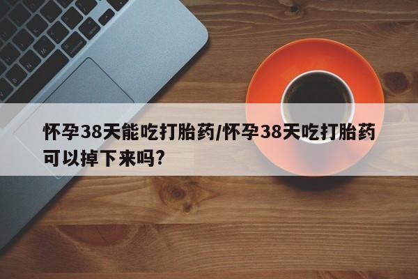 打胎药在线购买联系微信怀孕38天能吃打胎药/怀孕38天吃打胎药可以掉下来吗?