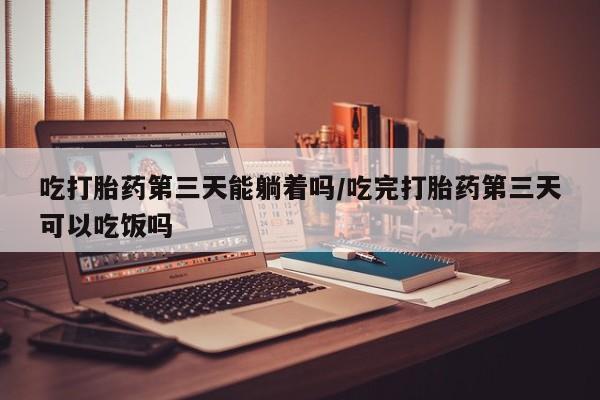 打胎药在线购买联系微信吃打胎药第三天能躺着吗/吃完打胎药第三天可以吃饭吗