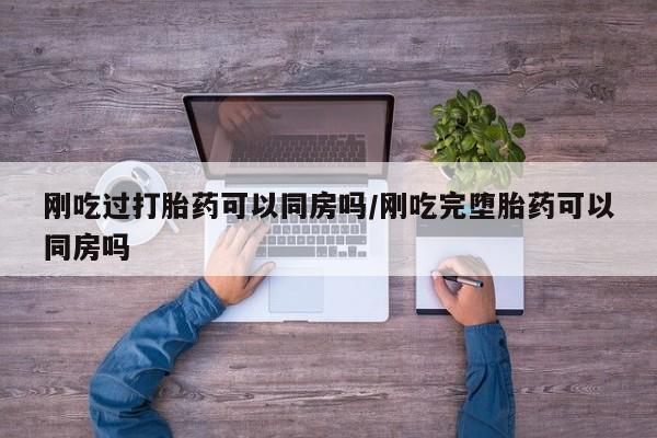 打胎药在线购买联系微信刚吃过打胎药可以同房吗/刚吃完堕胎药可以同房吗