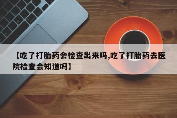 打胎药在线购买联系微信【吃了打胎药会检查出来吗,吃了打胎药去医院检查会知道吗】