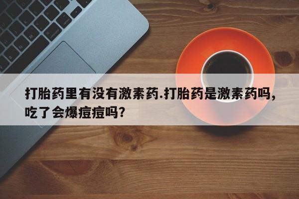 打胎药在线购买联系微信打胎药里有没有激素药.打胎药是激素药吗,吃了会爆痘痘吗？
