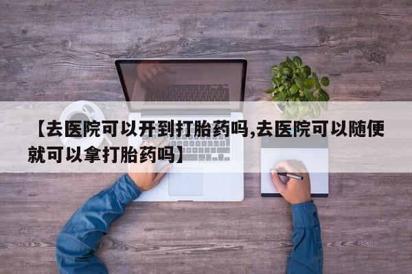 打胎药在线购买联系微信【去医院可以开到打胎药吗,去医院可以随便就可以拿打胎药吗】