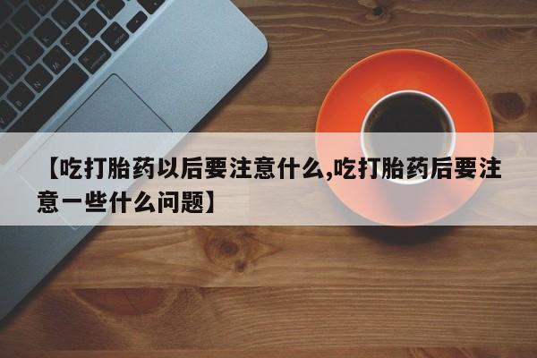 打胎药在线购买联系微信【吃打胎药以后要注意什么,吃打胎药后要注意一些什么问题】