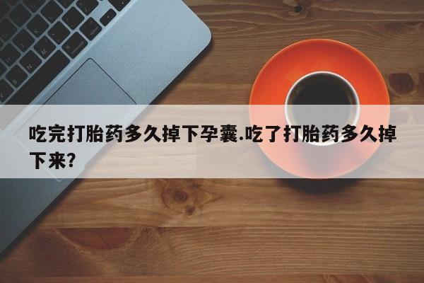 打胎药在线购买联系微信吃完打胎药多久掉下孕囊.吃了打胎药多久掉下来？