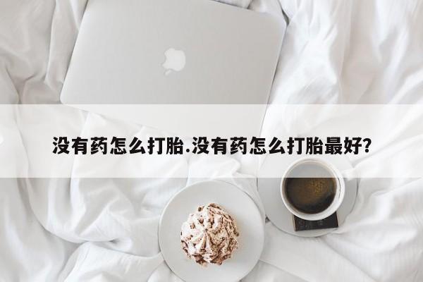 打胎药在线购买联系微信没有药怎么打胎.没有药怎么打胎最好？