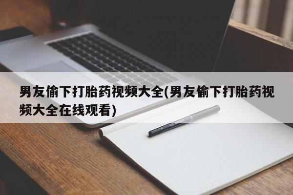 打胎药在线购买联系微信男友偷下打胎药视频大全(男友偷下打胎药视频大全在线观看)