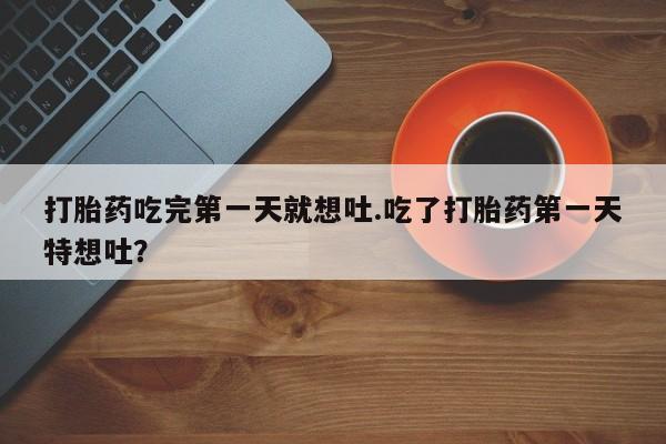 打胎药在线购买联系微信打胎药吃完第一天就想吐.吃了打胎药第一天特想吐？