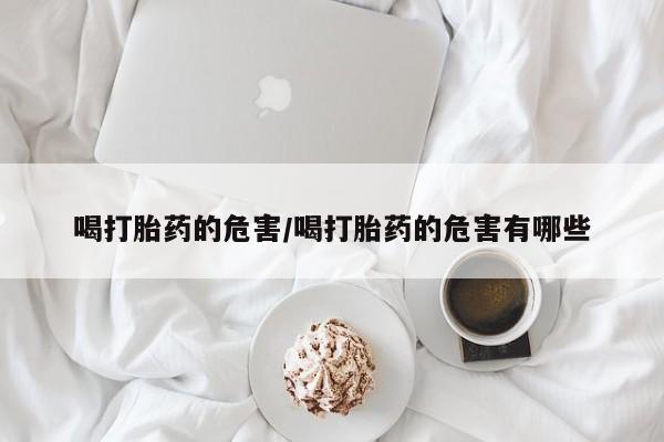 打胎药在线购买联系微信喝打胎药的危害/喝打胎药的危害有哪些