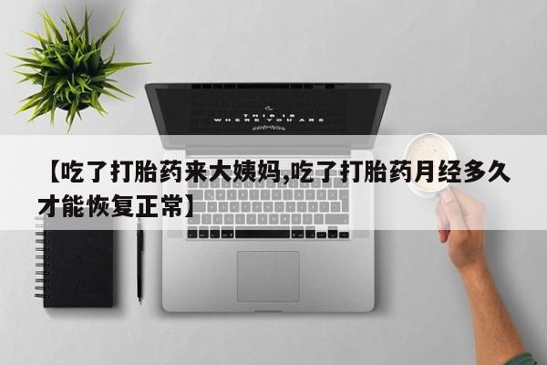 打胎药在线购买联系微信【吃了打胎药来大姨妈,吃了打胎药月经多久才能恢复正常】