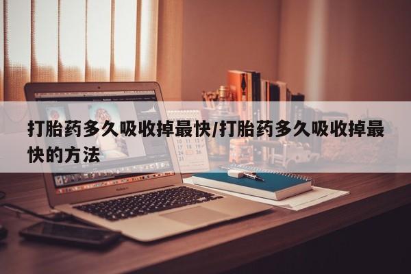 打胎药在线购买联系微信打胎药多久吸收掉最快/打胎药多久吸收掉最快的方法