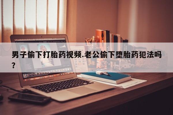 打胎药在线购买联系微信男子偷下打胎药视频.老公偷下堕胎药犯法吗？