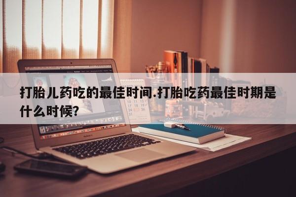 打胎药在线购买联系微信打胎儿药吃的最佳时间.打胎吃药最佳时期是什么时候？