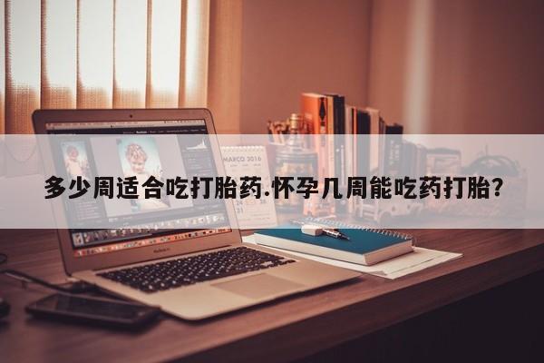 打胎药在线购买联系微信多少周适合吃打胎药.怀孕几周能吃药打胎？