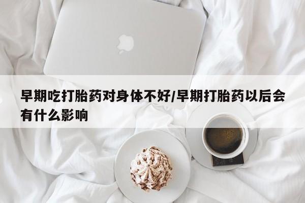 打胎药在线购买联系微信早期吃打胎药对身体不好/早期打胎药以后会有什么影响
