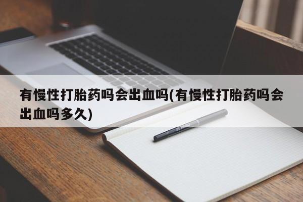 打胎药在线购买联系微信有慢性打胎药吗会出血吗(有慢性打胎药吗会出血吗多久)
