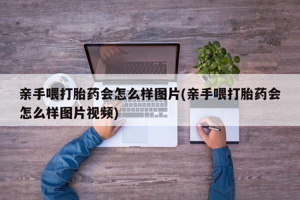 打胎药在线购买联系微信亲手喂打胎药会怎么样图片(亲手喂打胎药会怎么样图片视频)