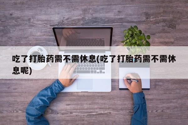 打胎药在线购买联系微信吃了打胎药需不需休息(吃了打胎药需不需休息呢)