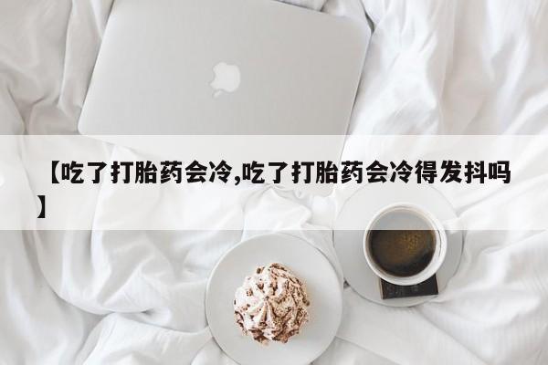打胎药在线购买联系微信【吃了打胎药会冷,吃了打胎药会冷得发抖吗】