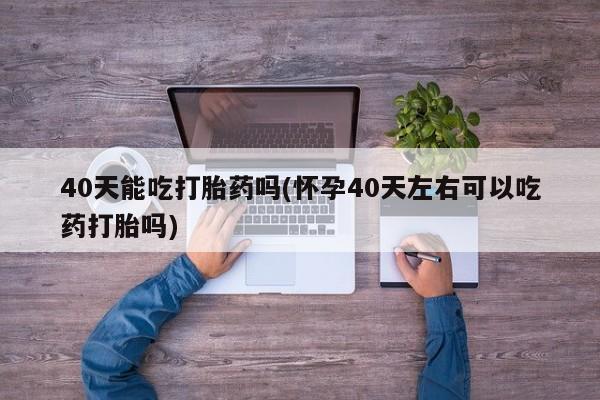 打胎药在线购买联系微信40天能吃打胎药吗(怀孕40天左右可以吃药打胎吗)
