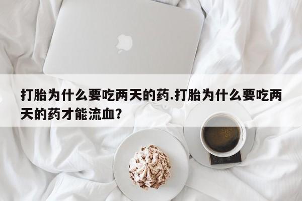 打胎药在线购买联系微信打胎为什么要吃两天的药.打胎为什么要吃两天的药才能流血？