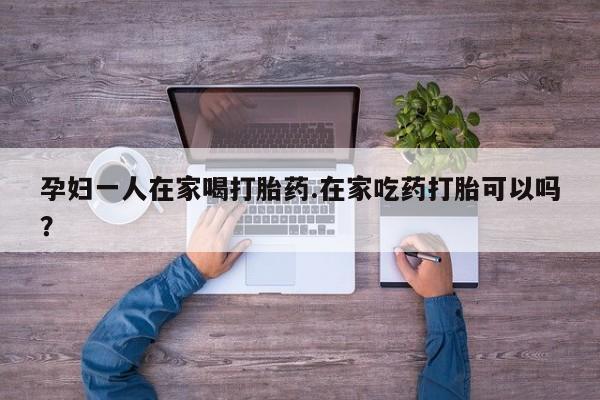 打胎药在线购买联系微信孕妇一人在家喝打胎药.在家吃药打胎可以吗？