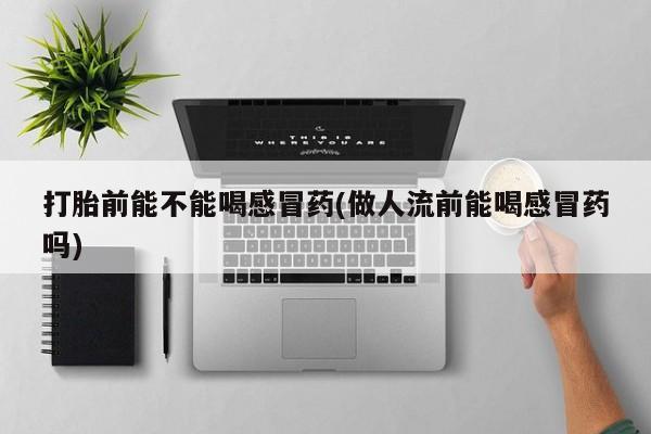 打胎药在线购买联系微信打胎前能不能喝感冒药(做人流前能喝感冒药吗)