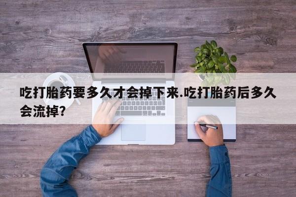 打胎药在线购买联系微信吃打胎药要多久才会掉下来.吃打胎药后多久会流掉？