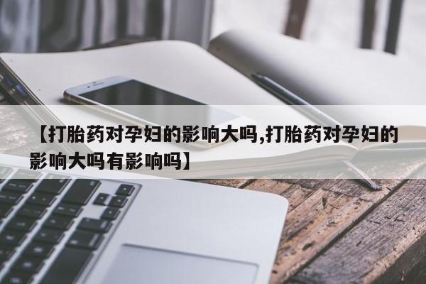 打胎药在线购买联系微信【打胎药对孕妇的影响大吗,打胎药对孕妇的影响大吗有影响吗】