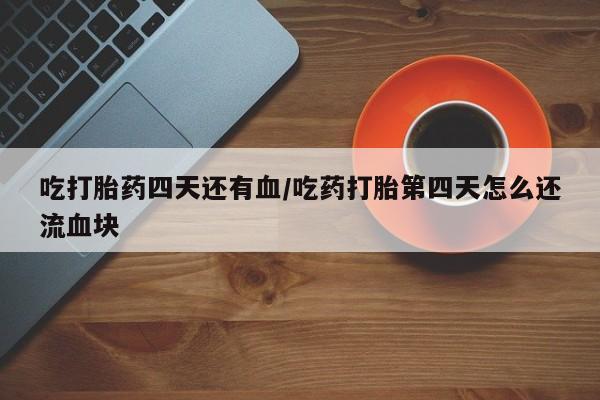打胎药在线购买联系微信吃打胎药四天还有血/吃药打胎第四天怎么还流血块