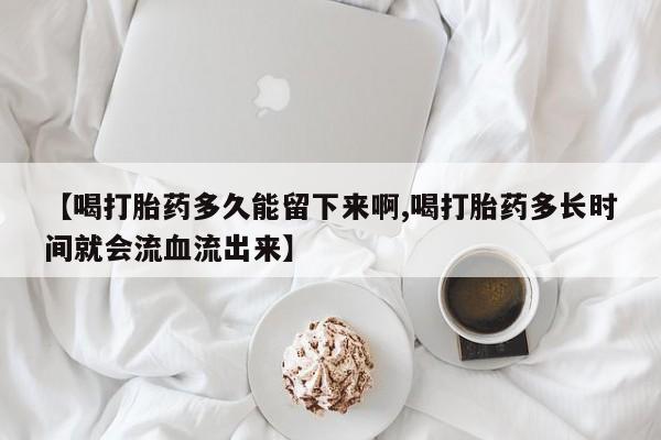 打胎药在线购买联系微信【喝打胎药多久能留下来啊,喝打胎药多长时间就会流血流出来】