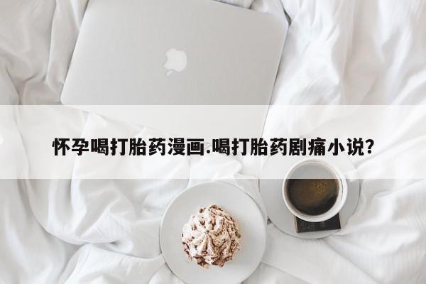 打胎药在线购买联系微信怀孕喝打胎药漫画.喝打胎药剧痛小说？
