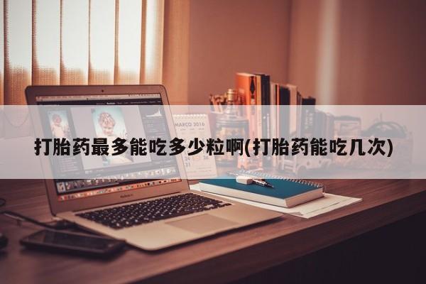 打胎药在线购买联系微信打胎药最多能吃多少粒啊(打胎药能吃几次)