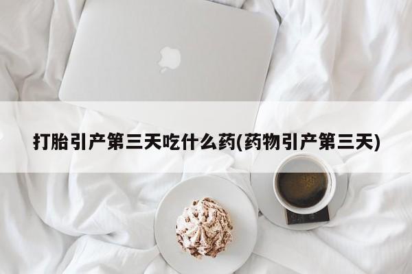 打胎药在线购买联系微信打胎引产第三天吃什么药(药物引产第三天)