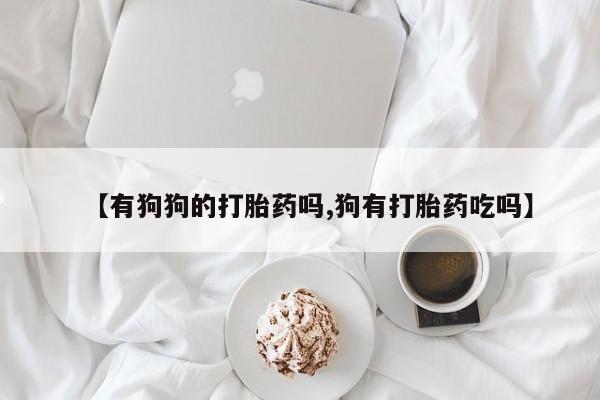 打胎药在线购买联系微信【有狗狗的打胎药吗,狗有打胎药吃吗】