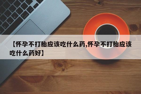 打胎药在线购买联系微信【怀孕不打胎应该吃什么药,怀孕不打胎应该吃什么药好】