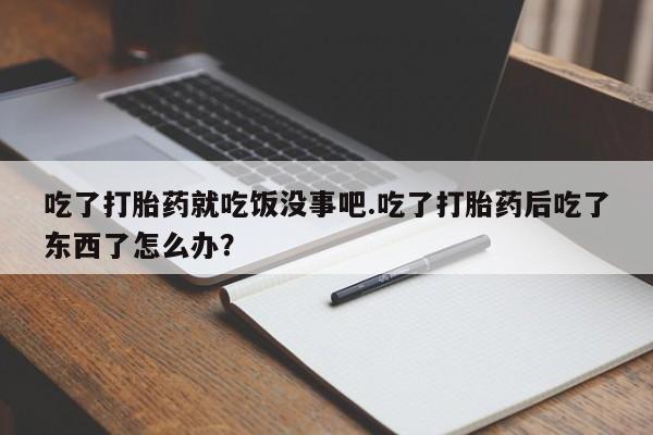 打胎药在线购买联系微信吃了打胎药就吃饭没事吧.吃了打胎药后吃了东西了怎么办？