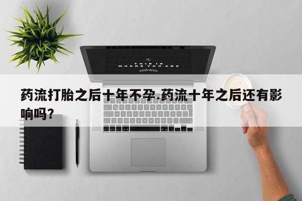 打胎药在线购买联系微信药流打胎之后十年不孕.药流十年之后还有影响吗？