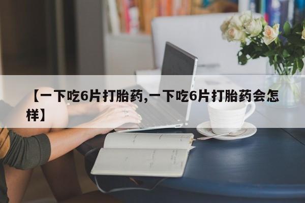 打胎药在线购买联系微信【一下吃6片打胎药,一下吃6片打胎药会怎样】