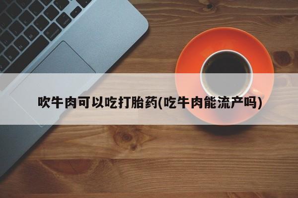 打胎药在线购买联系微信吹牛肉可以吃打胎药(吃牛肉能流产吗)