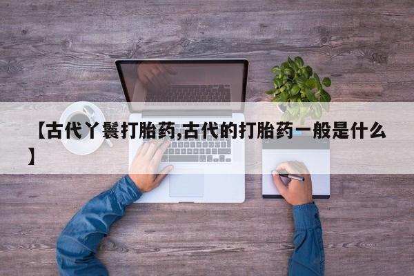 打胎药在线购买联系微信【古代丫鬟打胎药,古代的打胎药一般是什么】