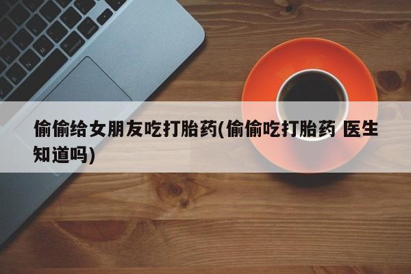 打胎药在线购买联系微信偷偷给女朋友吃打胎药(偷偷吃打胎药 医生知道吗)