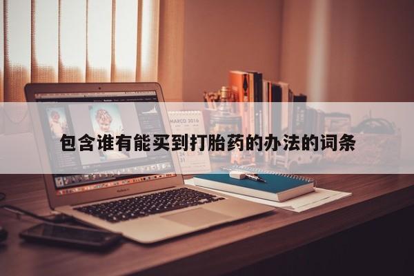 打胎药在线购买联系微信包含谁有能买到打胎药的办法的词条