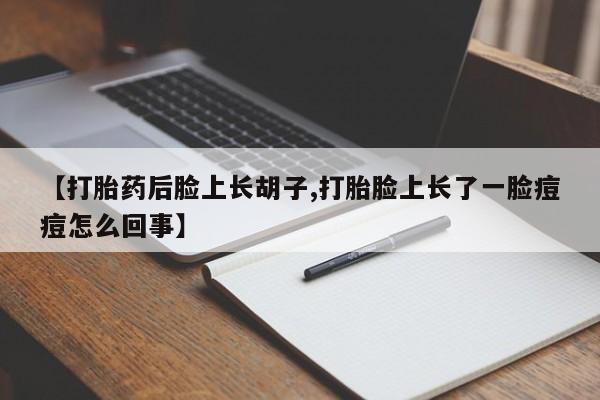 打胎药在线购买联系微信【打胎药后脸上长胡子,打胎脸上长了一脸痘痘怎么回事】