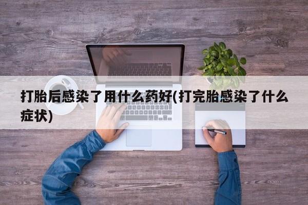 打胎药在线购买联系微信打胎后感染了用什么药好(打完胎感染了什么症状)