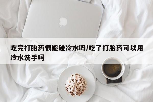 打胎药在线购买联系微信吃完打胎药很能碰冷水吗/吃了打胎药可以用冷水洗手吗