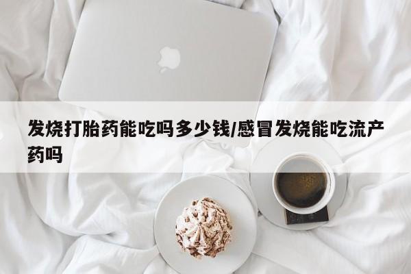 打胎药在线购买联系微信发烧打胎药能吃吗多少钱/感冒发烧能吃流产药吗