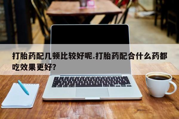 打胎药在线购买联系微信打胎药配几顿比较好呢.打胎药配合什么药都吃效果更好？
