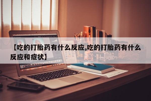 打胎药在线购买联系微信【吃的打胎药有什么反应,吃的打胎药有什么反应和症状】