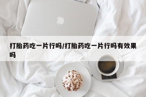 打胎药在线购买联系微信打胎药吃一片行吗/打胎药吃一片行吗有效果吗