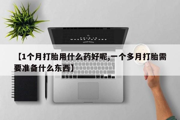 打胎药在线购买联系微信【1个月打胎用什么药好呢,一个多月打胎需要准备什么东西】